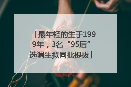 最年轻的生于1999年，3名“95后”选调生拟同批提拔