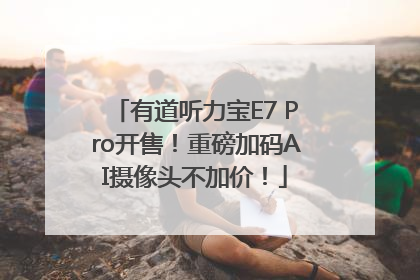 有道听力宝E7 Pro开售！重磅加码AI摄像头不加价！