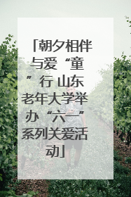 朝夕相伴 与爱“童”行 山东老年大学举办“六一”系列关爱活动