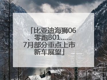 比亚迪海狮06、零跑B01……7月部分重点上市新车展望