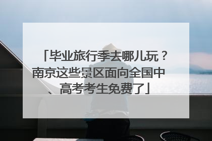 毕业旅行季去哪儿玩？南京这些景区面向全国中、高考考生免费了