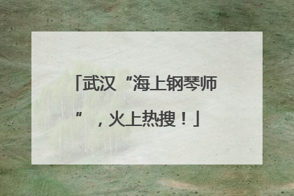 武汉“海上钢琴师”，火上热搜！