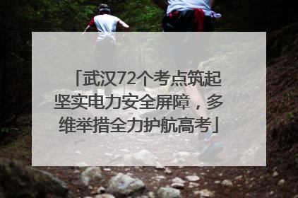 武汉72个考点筑起坚实电力安全屏障，多维举措全力护航高考
