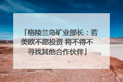 格陵兰岛矿业部长：若美欧不愿投资 将不得不寻找其他合作伙伴
