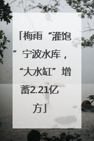 梅雨“灌饱”宁波水库，“大水缸”增蓄2.21亿方