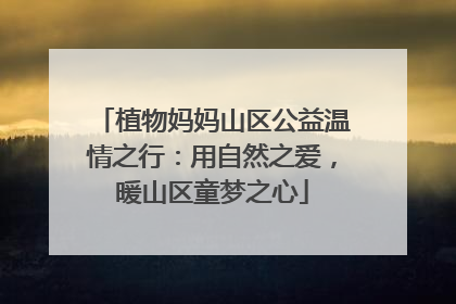 植物妈妈山区公益温情之行：用自然之爱，暖山区童梦之心