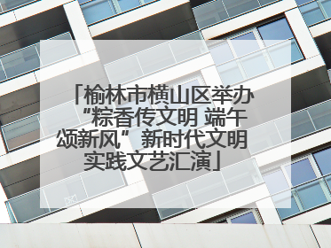 榆林市横山区举办“粽香传文明 端午颂新风”新时代文明实践文艺汇演