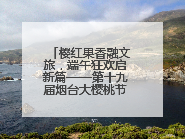 樱红果香融文旅，端午狂欢启新篇——第十九届烟台大樱桃节盛大开幕！