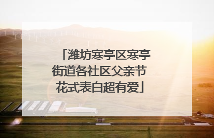 潍坊寒亭区寒亭街道各社区父亲节花式表白超有爱