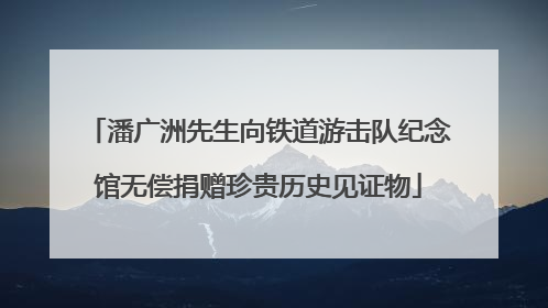 潘广洲先生向铁道游击队纪念馆无偿捐赠珍贵历史见证物