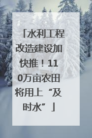 水利工程改造建设加快推！110万亩农田将用上“及时水”
