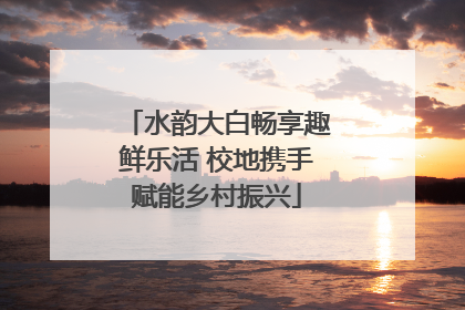 水韵大白畅享趣鲜乐活 校地携手赋能乡村振兴