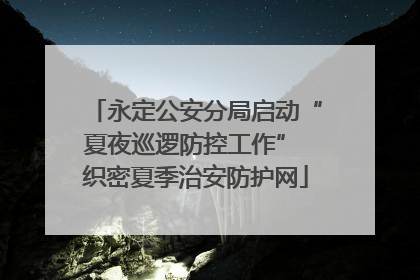 永定公安分局启动“夏夜巡逻防控工作” 织密夏季治安防护网