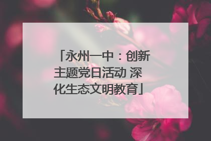永州一中：创新主题党日活动 深化生态文明教育