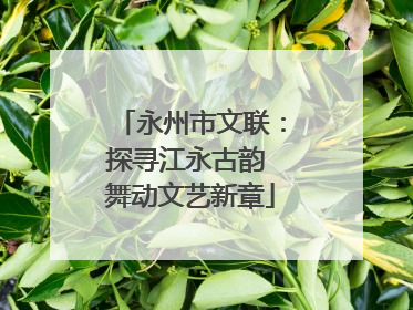 永州市文联：探寻江永古韵 舞动文艺新章