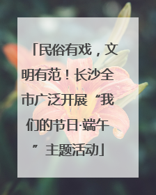 民俗有戏，文明有范！长沙全市广泛开展“我们的节日·端午”主题活动