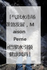 气泡水市场蓬勃发展，Maison Perrier巴黎水引领健康风尚