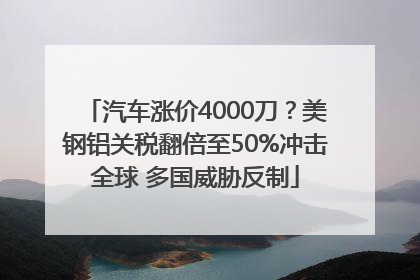 汽车涨价4000刀？美钢铝关税翻倍至50%冲击全球 多国威胁反制