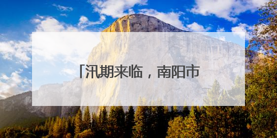 汛期来临，南阳市聚焦中心城区“防”“减”“救”