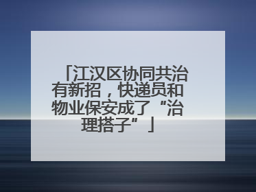江汉区协同共治有新招，快递员和物业保安成了“治理搭子”