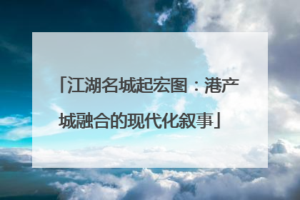 江湖名城起宏图：港产城融合的现代化叙事