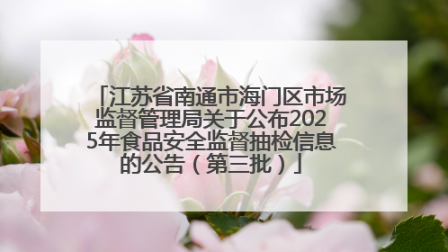 江苏省南通市海门区市场监督管理局关于公布2025年食品安全监督抽检信息的公告（第三批）