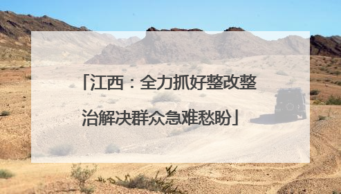 江西：全力抓好整改整治解决群众急难愁盼