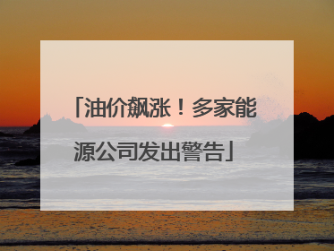 油价飙涨！多家能源公司发出警告