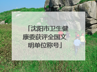沈阳市卫生健康委获评全国文明单位称号