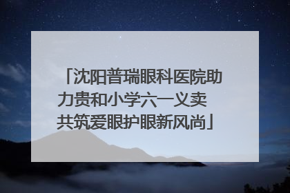 沈阳普瑞眼科医院助力贵和小学六一义卖 共筑爱眼护眼新风尚