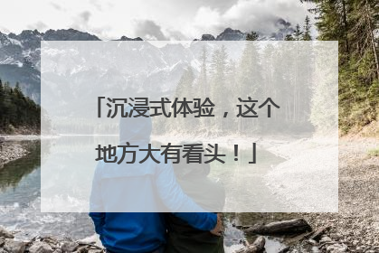 沉浸式体验，这个地方大有看头！