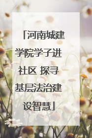 河南城建学院学子进社区 探寻基层法治建设智慧