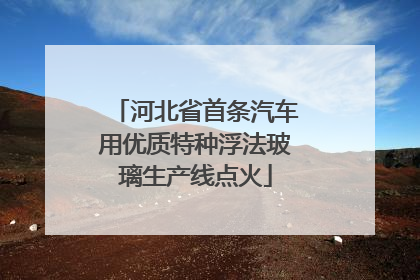 河北省首条汽车用优质特种浮法玻璃生产线点火