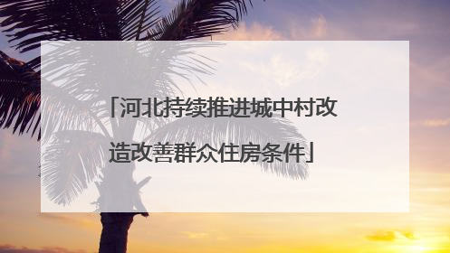 河北持续推进城中村改造改善群众住房条件