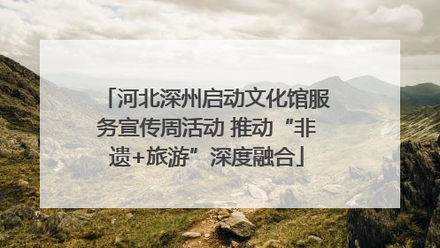 河北深州启动文化馆服务宣传周活动 推动“非遗+旅游”深度融合