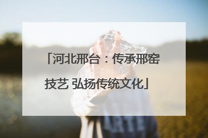 河北邢台：传承邢窑技艺 弘扬传统文化