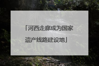 河西走廊成为国家遗产线路建设地