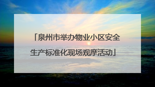 泉州市举办物业小区安全生产标准化现场观摩活动