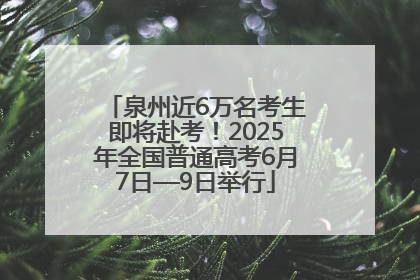泉州近6万名考生即将赴考！2025年全国普通高考6月7日—9日举行
