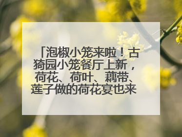 泡椒小笼来啦！古猗园小笼餐厅上新，荷花、荷叶、藕带、莲子做的荷花宴也来尝一下？