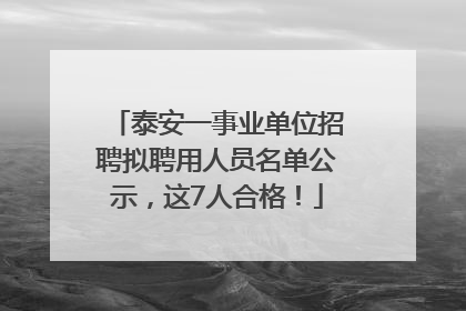 泰安一事业单位招聘拟聘用人员名单公示，这7人合格！