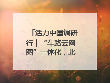 活力中国调研行｜“车路云网图”一体化，北京探索自动驾驶“加速度”