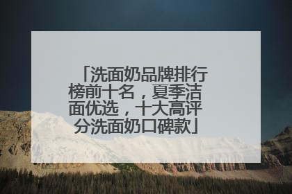 洗面奶品牌排行榜前十名，夏季洁面优选，十大高评分洗面奶口碑款