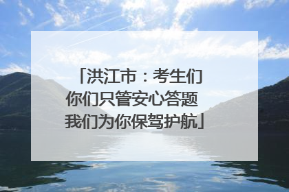 洪江市：考生们 你们只管安心答题 我们为你保驾护航