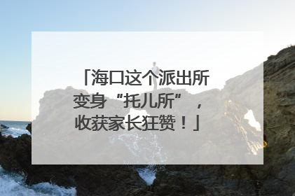 海口这个派出所变身“托儿所”，收获家长狂赞！