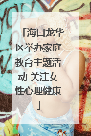 海口龙华区举办家庭教育主题活动 关注女性心理健康