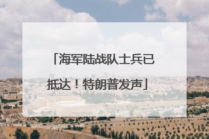 海军陆战队士兵已抵达！特朗普发声