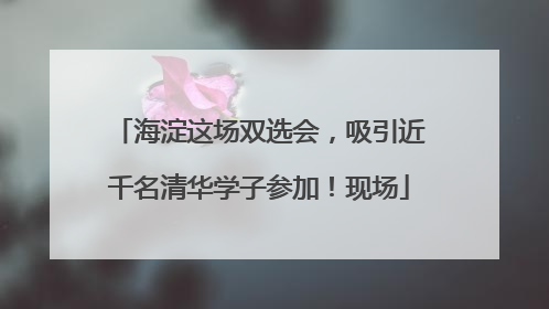海淀这场双选会，吸引近千名清华学子参加！现场