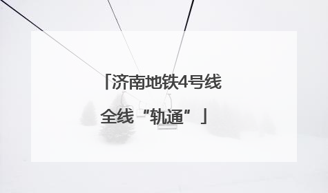 济南地铁4号线全线“轨通”