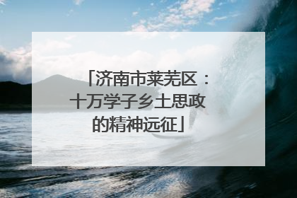 济南市莱芜区：十万学子乡土思政的精神远征